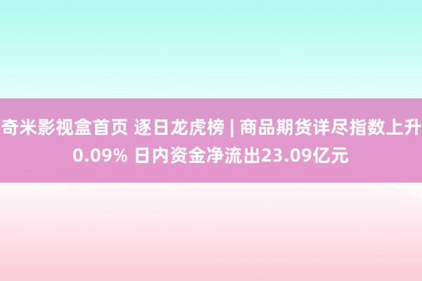 奇米影视盒首页 逐日龙虎榜 | 商品期货详尽指数上升0.09% 日内资金净流出23.09亿元