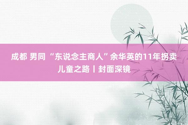 成都 男同 “东说念主商人”余华英的11年拐卖儿童之路丨封面深镜