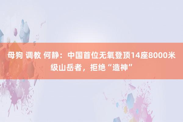 母狗 调教 何静：中国首位无氧登顶14座8000米级山岳者，拒绝“造神”