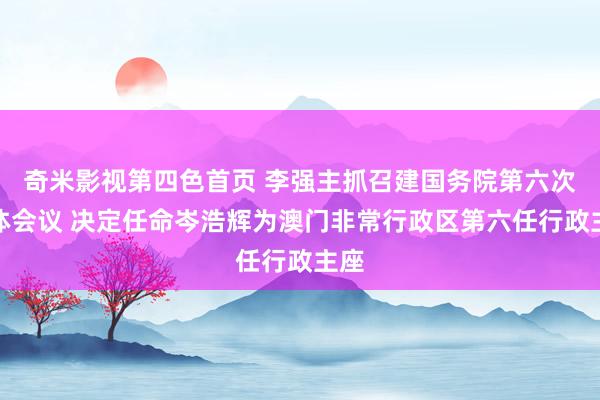 奇米影视第四色首页 李强主抓召建国务院第六次整体会议 决定任命岑浩辉为澳门非常行政区第六任行政主座