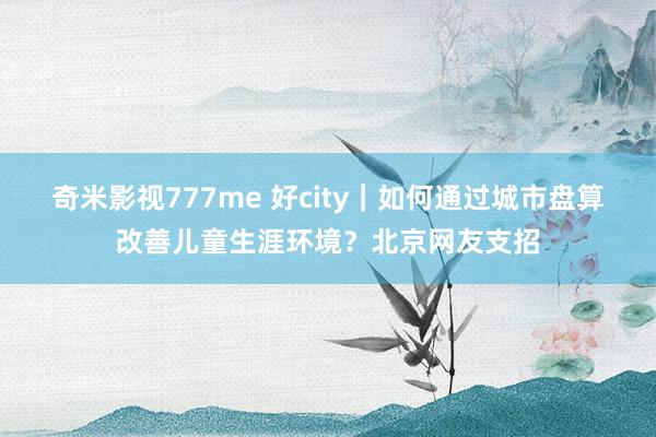 奇米影视777me 好city｜如何通过城市盘算改善儿童生涯环境？北京网友支招