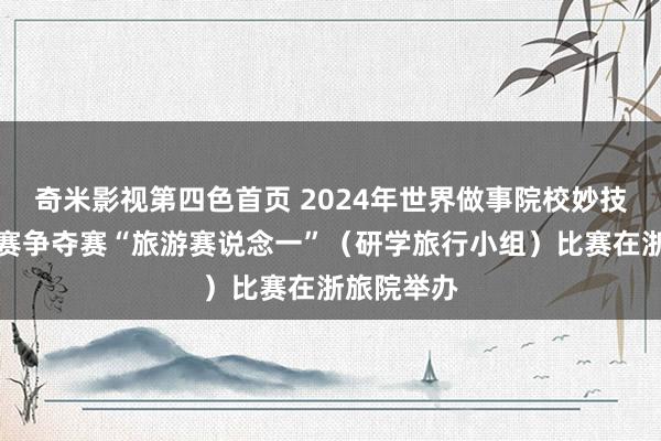 奇米影视第四色首页 2024年世界做事院校妙技大赛总决赛争夺赛“旅游赛说念一”（研学旅行小组）比赛在浙旅院举办