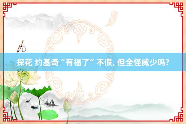 探花 约基奇“有福了”不假， 但全怪威少吗?