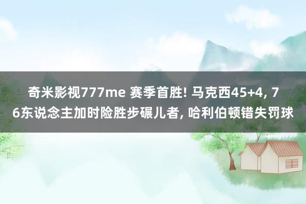 奇米影视777me 赛季首胜! 马克西45+4, 76东说念主加时险胜步碾儿者, 哈利伯顿错失罚球