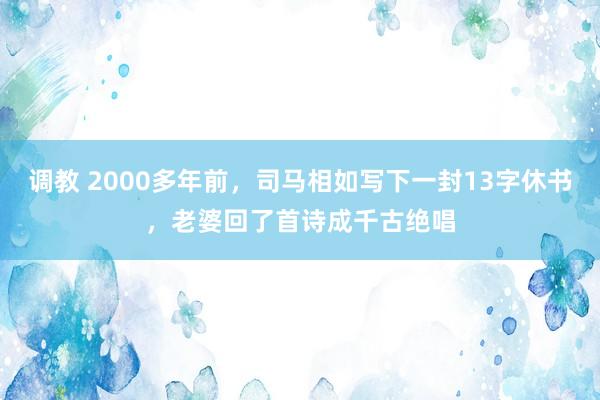 调教 2000多年前，司马相如写下一封13字休书，老婆回了首诗成千古绝唱