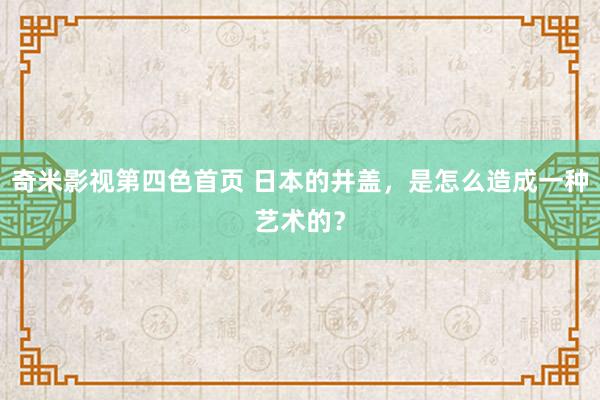 奇米影视第四色首页 日本的井盖，是怎么造成一种艺术的？