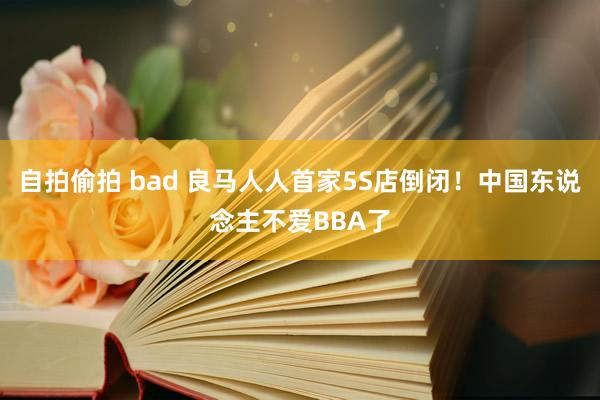 自拍偷拍 bad 良马人人首家5S店倒闭！中国东说念主不爱BBA了