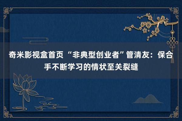 奇米影视盒首页 “非典型创业者”管清友：保合手不断学习的情状至关裂缝