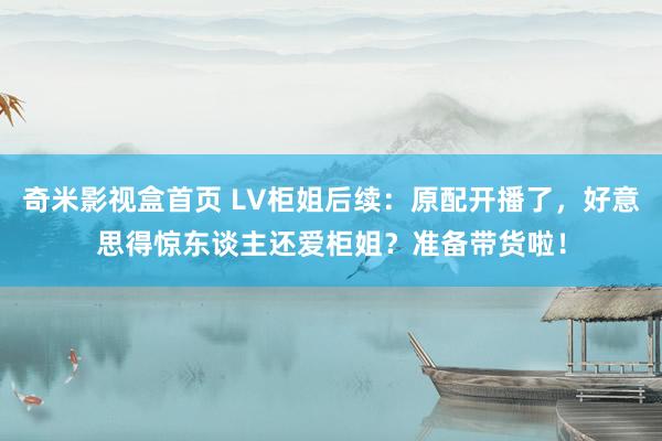 奇米影视盒首页 LV柜姐后续：原配开播了，好意思得惊东谈主还爱柜姐？准备带货啦！