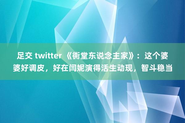 足交 twitter 《衖堂东说念主家》：这个婆婆好调皮，好在闫妮演得活生动现，智斗稳当