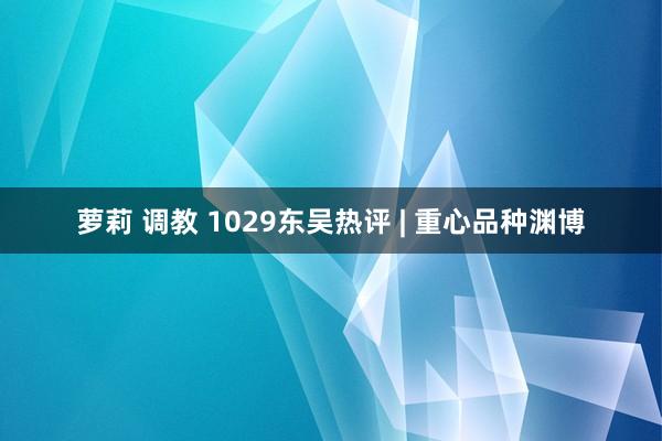 萝莉 调教 1029东吴热评 | 重心品种渊博