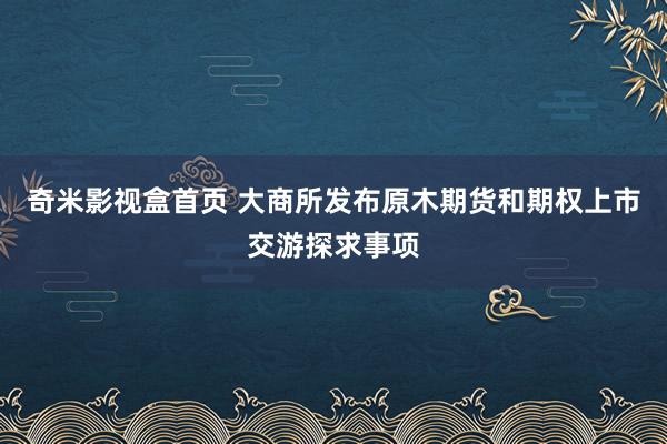 奇米影视盒首页 大商所发布原木期货和期权上市交游探求事项