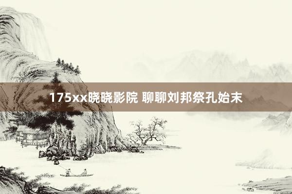 175xx晓晓影院 聊聊刘邦祭孔始末