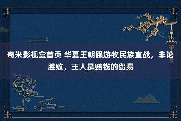 奇米影视盒首页 华夏王朝跟游牧民族宣战，非论胜败，王人是赔钱的贸易