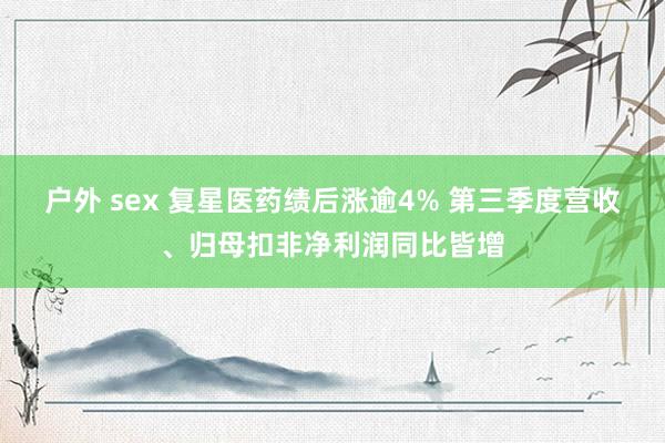 户外 sex 复星医药绩后涨逾4% 第三季度营收、归母扣非净利润同比皆增