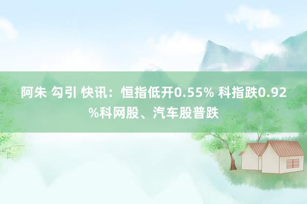 阿朱 勾引 快讯：恒指低开0.55% 科指跌0.92%科网股、汽车股普跌