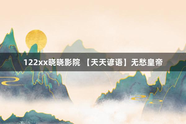 122xx晓晓影院 【天天谚语】无愁皇帝