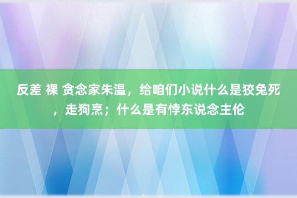 反差 裸 贪念家朱温，给咱们小说什么是狡兔死，走狗烹；什么是有悖东说念主伦