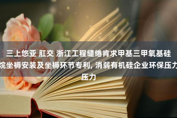 三上悠亚 肛交 浙江工程缱绻肯求甲基三甲氧基硅烷坐褥安装及坐褥环节专利， 消弱有机硅企业环保压力