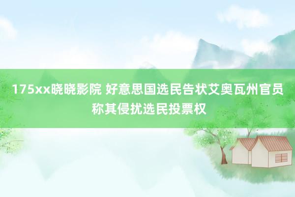 175xx晓晓影院 好意思国选民告状艾奥瓦州官员 称其侵扰选民投票权