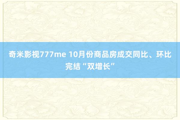 奇米影视777me 10月份商品房成交同比、环比完结“双增长”