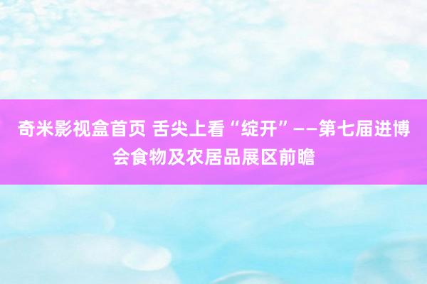 奇米影视盒首页 舌尖上看“绽开”——第七届进博会食物及农居品展区前瞻