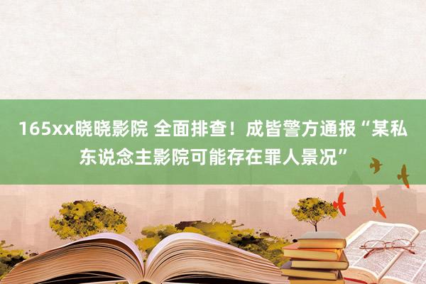 165xx晓晓影院 全面排查！成皆警方通报“某私东说念主影院可能存在罪人景况”