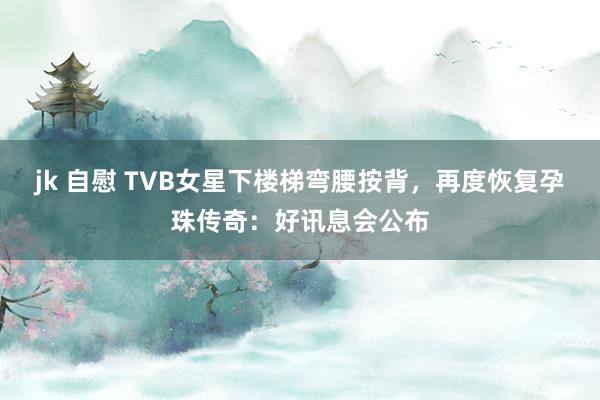 jk 自慰 TVB女星下楼梯弯腰按背，再度恢复孕珠传奇：好讯息会公布