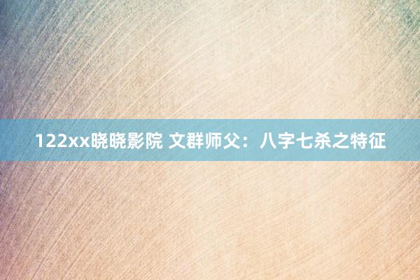 122xx晓晓影院 文群师父：八字七杀之特征