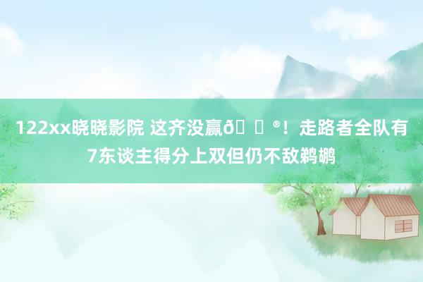 122xx晓晓影院 这齐没赢😮！走路者全队有7东谈主得分上双但仍不敌鹈鹕