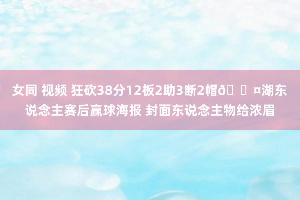 女同 视频 狂砍38分12板2助3断2帽😤湖东说念主赛后赢球海报 封面东说念主物给浓眉