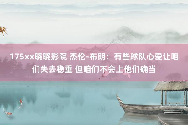 175xx晓晓影院 杰伦-布朗：有些球队心爱让咱们失去稳重 但咱们不会上他们确当