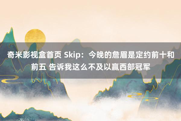 奇米影视盒首页 Skip：今晚的詹眉是定约前十和前五 告诉我这么不及以赢西部冠军