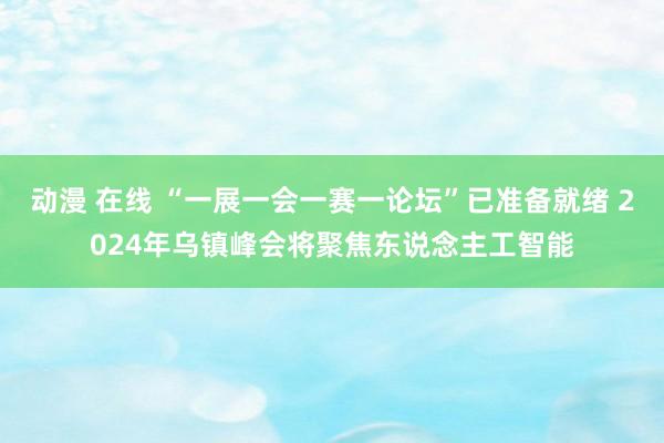 动漫 在线 “一展一会一赛一论坛”已准备就绪 2024年乌镇峰会将聚焦东说念主工智能