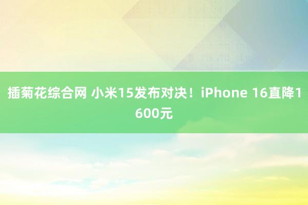 插菊花综合网 小米15发布对决！iPhone 16直降1600元