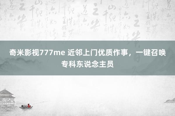 奇米影视777me 近邻上门优质作事，一键召唤专科东说念主员