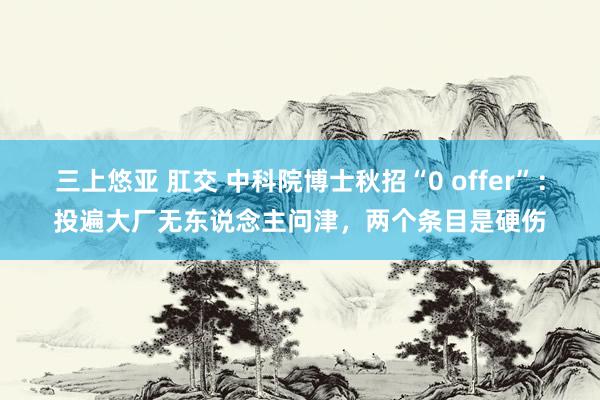 三上悠亚 肛交 中科院博士秋招“0 offer”：投遍大厂无东说念主问津，两个条目是硬伤