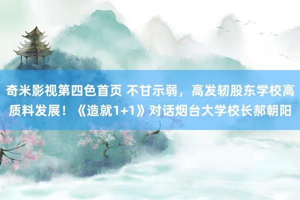 奇米影视第四色首页 不甘示弱，高发轫股东学校高质料发展！《造就1+1》对话烟台大学校长郝朝阳