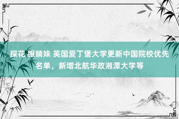 探花 眼睛妹 英国爱丁堡大学更新中国院校优先名单，新增北航华政湘潭大学等