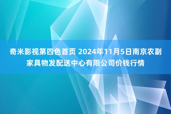 奇米影视第四色首页 2024年11月5日南京农副家具物发配送中心有限公司价钱行情