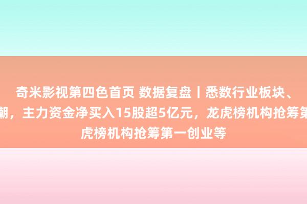 奇米影视第四色首页 数据复盘丨悉数行业板块、主见皆高潮，主力资金净买入15股超5亿元，龙虎榜机构抢筹第一创业等