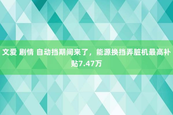 文爱 剧情 自动挡期间来了，能源换挡弄脏机最高补贴7.47万