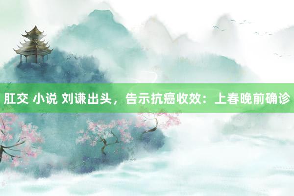 肛交 小说 刘谦出头，告示抗癌收效：上春晚前确诊