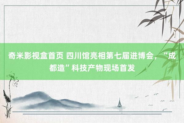 奇米影视盒首页 四川馆亮相第七届进博会，“成都造”科技产物现场首发