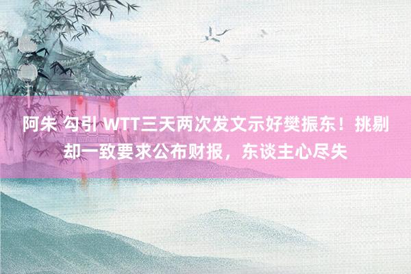 阿朱 勾引 WTT三天两次发文示好樊振东！挑剔却一致要求公布财报，东谈主心尽失