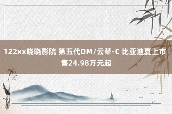 122xx晓晓影院 第五代DM/云辇-C 比亚迪夏上市 售24.98万元起