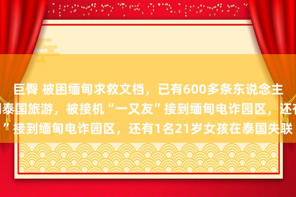 巨臀 被困缅甸求救文档，已有600多条东说念主员信息！2名年青女子到泰国旅游，被接机“一又友”接到缅甸电诈园区，还有1名21岁女孩在泰国失联