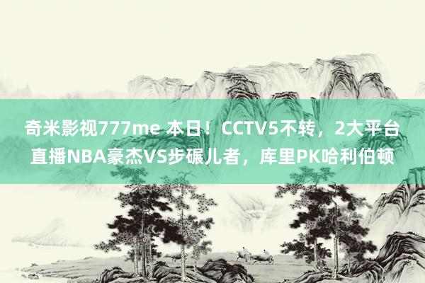 奇米影视777me 本日！CCTV5不转，2大平台直播NBA豪杰VS步碾儿者，库里PK哈利伯顿