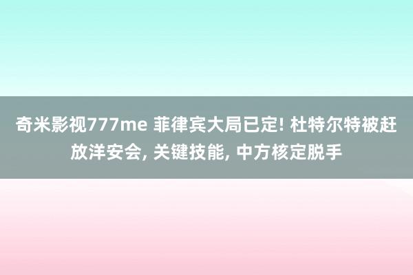 奇米影视777me 菲律宾大局已定! 杜特尔特被赶放洋安会， 关键技能， 中方核定脱手