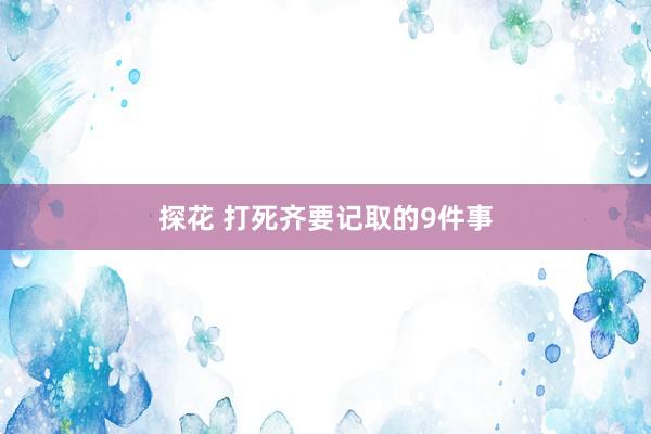 探花 打死齐要记取的9件事